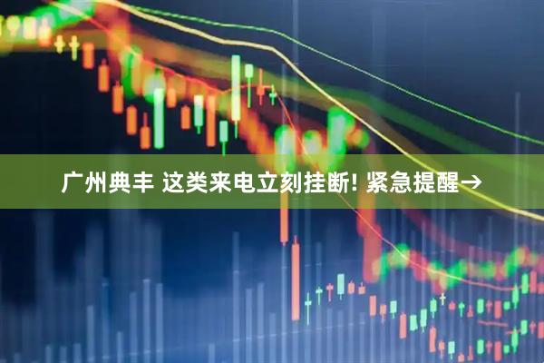 广州典丰 这类来电立刻挂断! 紧急提醒→
